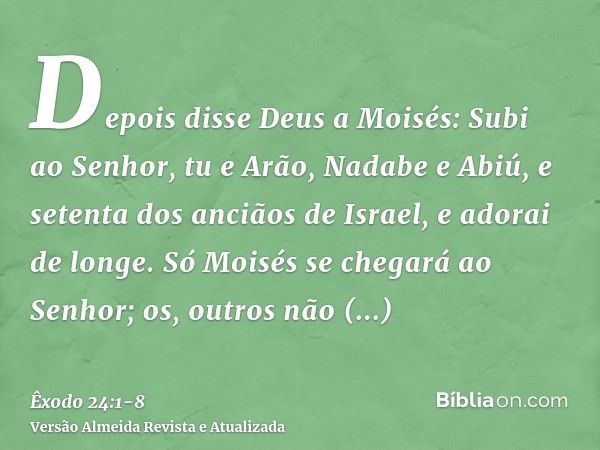 Depois disse Deus a Moisés: Subi ao Senhor, tu e Arão, Nadabe e Abiú, e setenta dos anciãos de Israel, e adorai de longe.Só Moisés se chegará ao Senhor; os, out