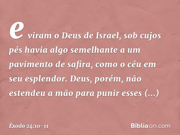 e viram o Deus de Israel, sob cujos pés havia algo semelhante a um pavimento de safira, como o céu em seu esplendor. Deus, porém, não estendeu a mão para punir 