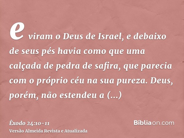 e viram o Deus de Israel, e debaixo de seus pés havia como que uma calçada de pedra de safira, que parecia com o próprio céu na sua pureza.Deus, porém, não este