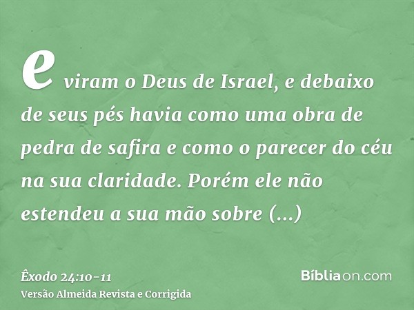 e viram o Deus de Israel, e debaixo de seus pés havia como uma obra de pedra de safira e como o parecer do céu na sua claridade.Porém ele não estendeu a sua mão