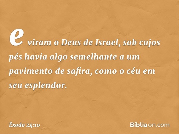 e viram o Deus de Israel, sob cujos pés havia algo semelhante a um pavimento de safira, como o céu em seu esplendor. -- Êxodo 24:10