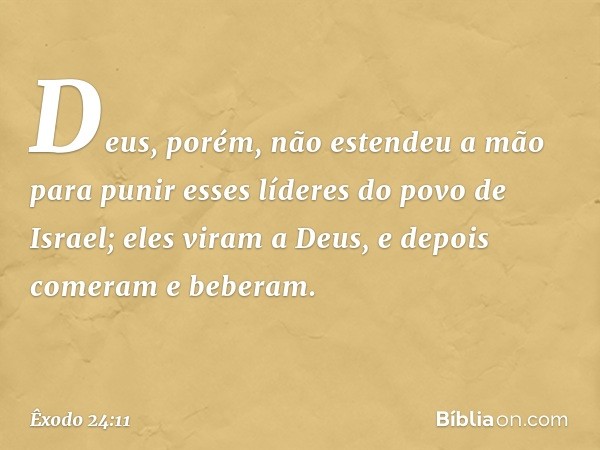 Deus, porém, não estendeu a mão para punir esses líderes do povo de Israel; eles viram a Deus, e depois comeram e beberam. -- Êxodo 24:11