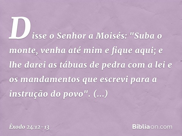 Disse o Senhor a Moisés: "Suba o monte, venha até mim e fique aqui; e lhe darei as tá­buas de pedra com a lei e os mandamentos que escrevi para a instrução do p