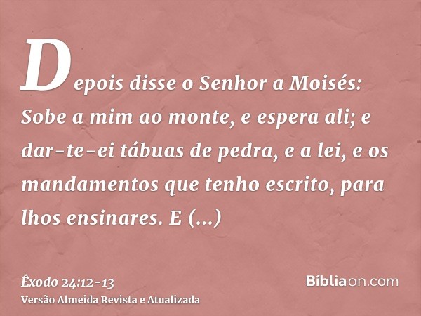 Depois disse o Senhor a Moisés: Sobe a mim ao monte, e espera ali; e dar-te-ei tábuas de pedra, e a lei, e os mandamentos que tenho escrito, para lhos ensinares