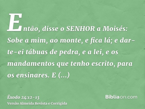 Então, disse o SENHOR a Moisés: Sobe a mim, ao monte, e fica lá; e dar-te-ei tábuas de pedra, e a lei, e os mandamentos que tenho escrito, para os ensinares.E l