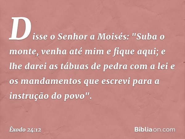 Disse o Senhor a Moisés: "Suba o monte, venha até mim e fique aqui; e lhe darei as tá­buas de pedra com a lei e os mandamentos que escrevi para a instrução do p