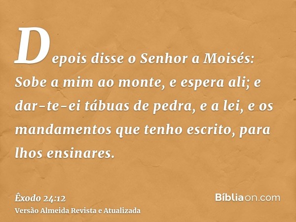 Depois disse o Senhor a Moisés: Sobe a mim ao monte, e espera ali; e dar-te-ei tábuas de pedra, e a lei, e os mandamentos que tenho escrito, para lhos ensinares