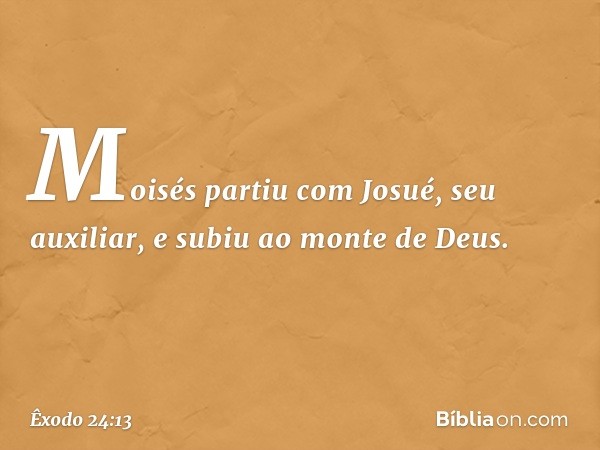 Moisés partiu com Josué, seu auxiliar, e subiu ao monte de Deus. -- Êxodo 24:13