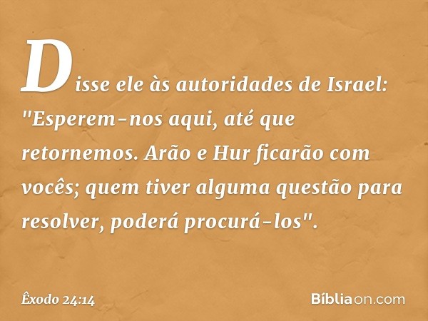 Disse ele ­às autori­dades de Israel: "Esperem-nos aqui, até que retornemos. Arão e Hur ficarão com vocês; quem tiver alguma questão para resolver, pode­rá proc