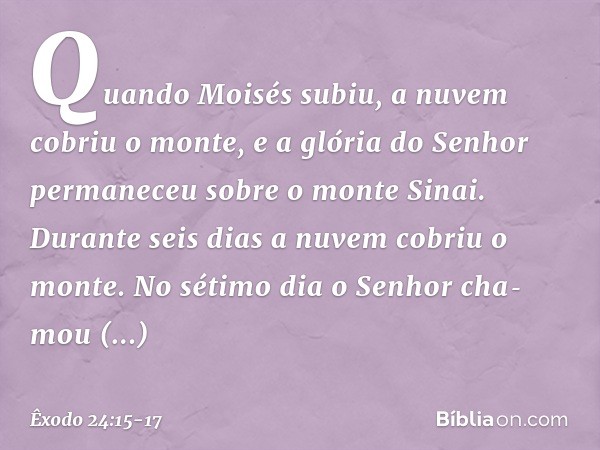 Quando Moisés subiu, a nuvem cobriu o monte, e a glória do Senhor permaneceu sobre o monte Sinai. Durante seis dias a nuvem cobriu o monte. No sétimo dia o Senh