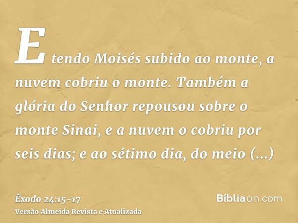 E tendo Moisés subido ao monte, a nuvem cobriu o monte.Também a glória do Senhor repousou sobre o monte Sinai, e a nuvem o cobriu por seis dias; e ao sétimo dia