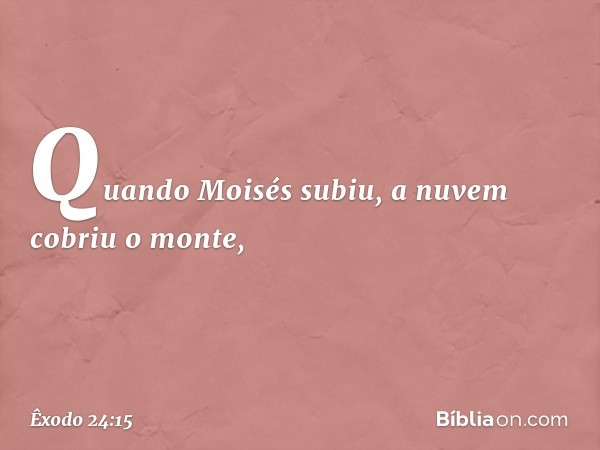 Quando Moisés subiu, a nuvem cobriu o monte, -- Êxodo 24:15