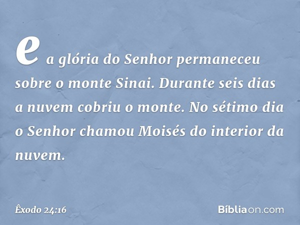 e a glória do Senhor permaneceu sobre o monte Sinai. Durante seis dias a nuvem cobriu o monte. No sétimo dia o Senhor cha­mou Moisés do interior da nuvem. -- Êx