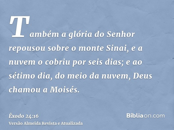 Também a glória do Senhor repousou sobre o monte Sinai, e a nuvem o cobriu por seis dias; e ao sétimo dia, do meio da nuvem, Deus chamou a Moisés.