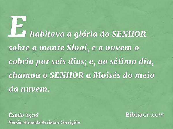 E habitava a glória do SENHOR sobre o monte Sinai, e a nuvem o cobriu por seis dias; e, ao sétimo dia, chamou o SENHOR a Moisés do meio da nuvem.