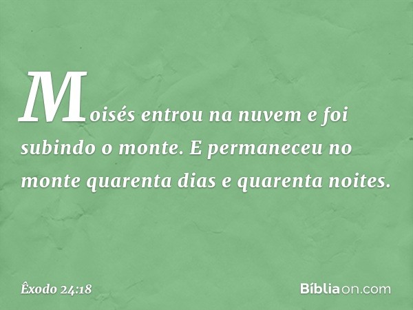 Moisés entrou na nuvem e foi subindo o monte. E per­maneceu no monte quarenta dias e quarenta noites. -- Êxodo 24:18