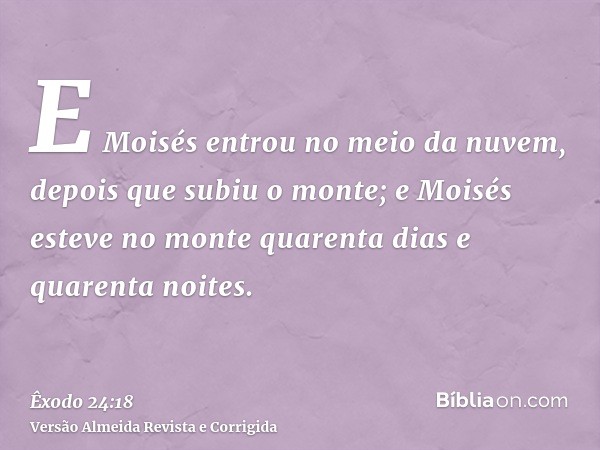 E Moisés entrou no meio da nuvem, depois que subiu o monte; e Moisés esteve no monte quarenta dias e quarenta noites.