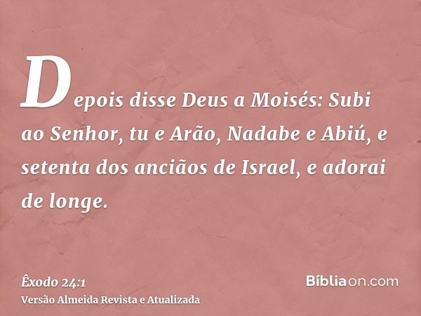 Depois disse Deus a Moisés: Subi ao Senhor, tu e Arão, Nadabe e Abiú, e setenta dos anciãos de Israel, e adorai de longe.