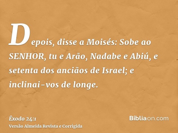 Depois, disse a Moisés: Sobe ao SENHOR, tu e Arão, Nadabe e Abiú, e setenta dos anciãos de Israel; e inclinai-vos de longe.