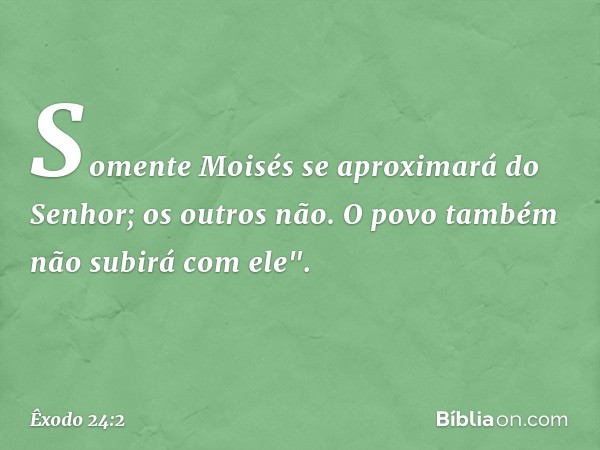 Somente Moisés se aproximará do Senhor; os outros não. O povo também não subirá com ele". -- Êxodo 24:2