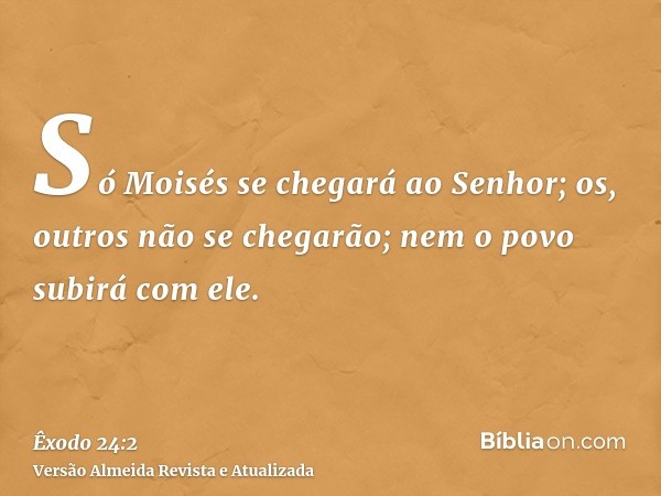 Só Moisés se chegará ao Senhor; os, outros não se chegarão; nem o povo subirá com ele.