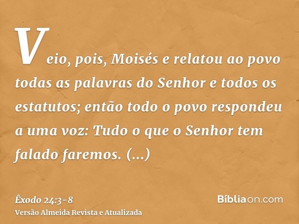 Veio, pois, Moisés e relatou ao povo todas as palavras do Senhor e todos os estatutos; então todo o povo respondeu a uma voz: Tudo o que o Senhor tem falado far