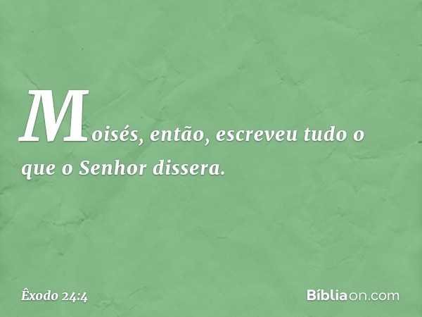 Mo­isés, então, escreveu tudo o que o Senhor dis­sera. -- Êxodo 24:4