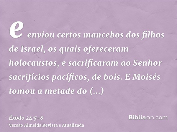 e enviou certos mancebos dos filhos de Israel, os quais ofereceram holocaustos, e sacrificaram ao Senhor sacrifícios pacíficos, de bois.E Moisés tomou a metade 