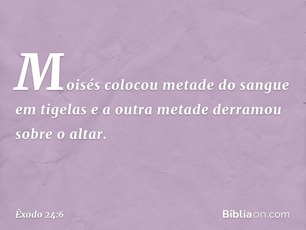 Moi­sés colocou metade do sangue em tigelas e a outra metade derramou sobre o altar. -- Êxodo 24:6