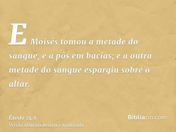 E Moisés tomou a metade do sangue, e a pôs em bacias; e a outra metade do sangue espargiu sobre o altar.