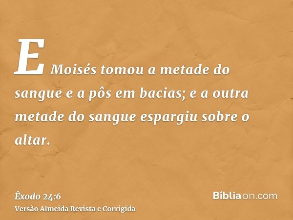 E Moisés tomou a metade do sangue e a pôs em bacias; e a outra metade do sangue espargiu sobre o altar.
