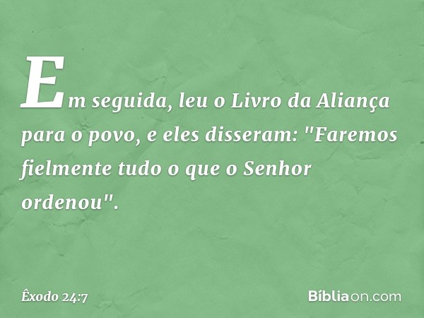 Em seguida, leu o Livro da Aliança para o povo, e eles disseram: "Faremos fielmente tudo o que o Senhor ordenou". -- Êxodo 24:7