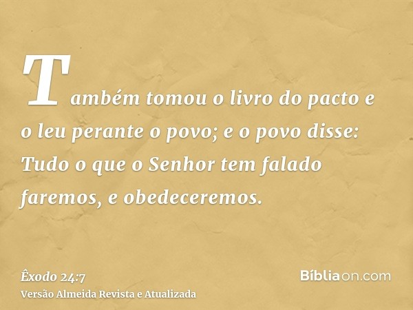 Também tomou o livro do pacto e o leu perante o povo; e o povo disse: Tudo o que o Senhor tem falado faremos, e obedeceremos.