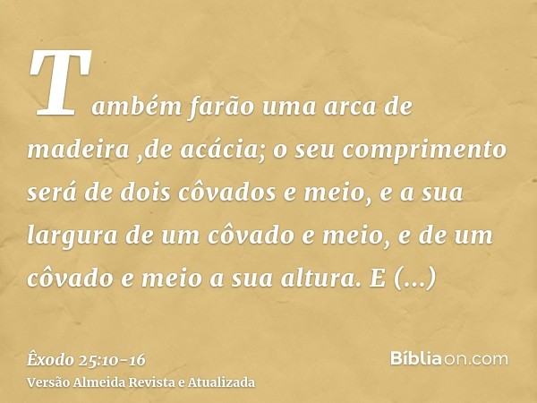 Também farão uma arca de madeira ,de acácia; o seu comprimento será de dois côvados e meio, e a sua largura de um côvado e meio, e de um côvado e meio a sua alt