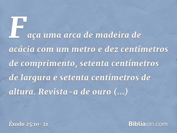 "Faça uma arca de madeira de acácia com um metro e dez centímetros de comprimento, setenta centímetros de largura e setenta centímetros de altura. Revista-a de