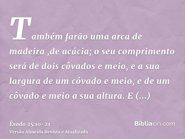 Também farão uma arca de madeira ,de acácia; o seu comprimento será de dois côvados e meio, e a sua largura de um côvado e meio, e de um côvado e meio a sua alt