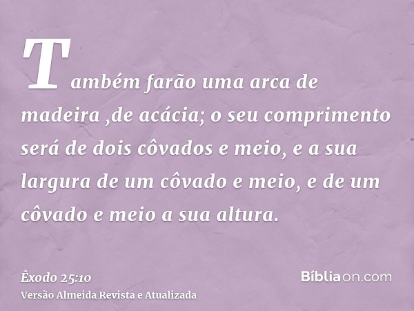 Também farão uma arca de madeira ,de acácia; o seu comprimento será de dois côvados e meio, e a sua largura de um côvado e meio, e de um côvado e meio a sua alt