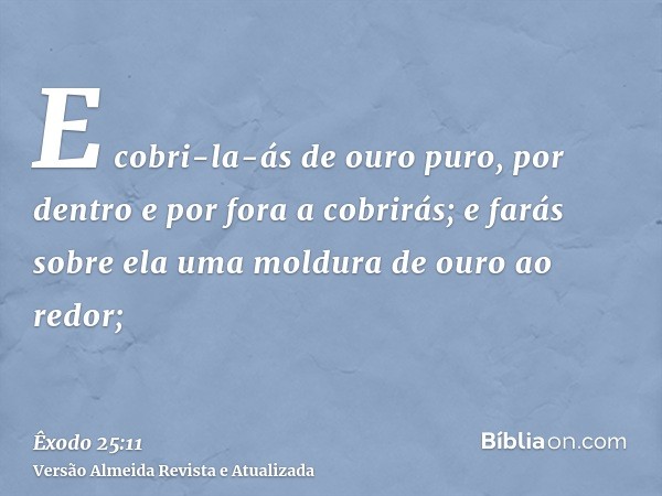 E cobri-la-ás de ouro puro, por dentro e por fora a cobrirás; e farás sobre ela uma moldura de ouro ao redor;