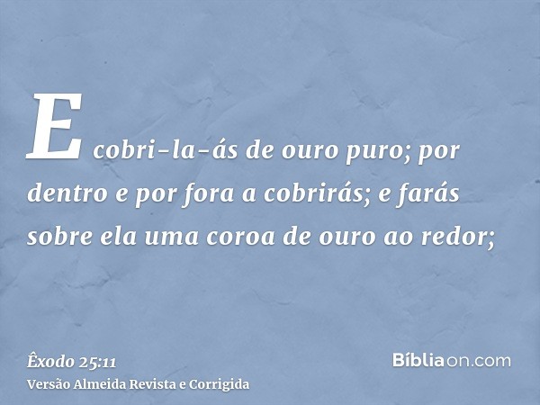 E cobri-la-ás de ouro puro; por dentro e por fora a cobrirás; e farás sobre ela uma coroa de ouro ao redor;