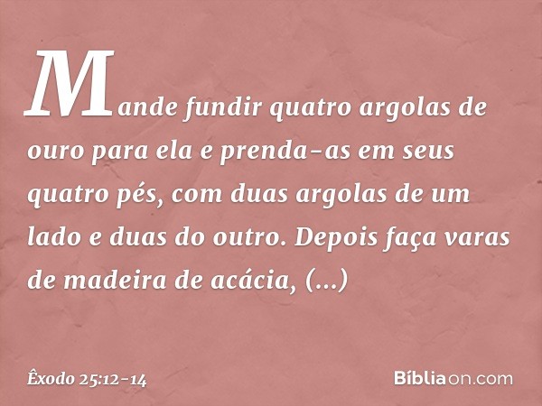 Mande fundir quatro argo­las de ouro para ela e prenda-as em seus quatro pés, com duas argolas de um lado e duas do outro. De­pois faça varas de madeira de acác