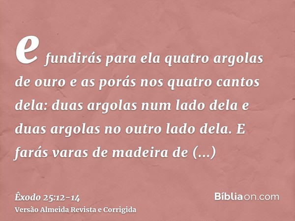 e fundirás para ela quatro argolas de ouro e as porás nos quatro cantos dela: duas argolas num lado dela e duas argolas no outro lado dela.E farás varas de made