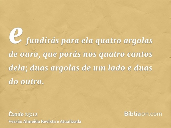 e fundirás para ela quatro argolas de ouro, que porás nos quatro cantos dela; duas argolas de um lado e duas do outro.