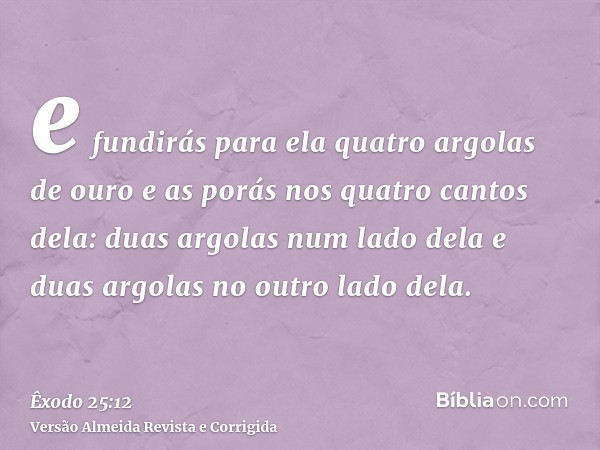 e fundirás para ela quatro argolas de ouro e as porás nos quatro cantos dela: duas argolas num lado dela e duas argolas no outro lado dela.