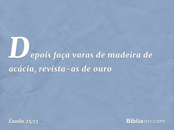 De­pois faça varas de madeira de acácia, revista-as de ouro -- Êxodo 25:13