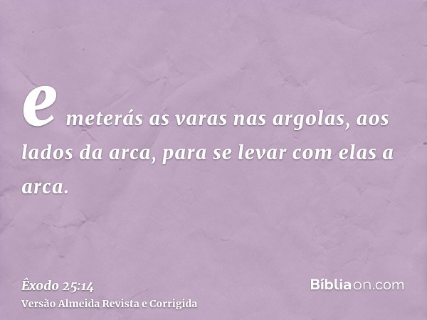 e meterás as varas nas argolas, aos lados da arca, para se levar com elas a arca.