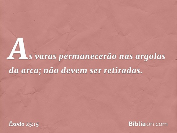 As varas permanecerão nas argolas da arca; não devem ser retiradas. -- Êxodo 25:15