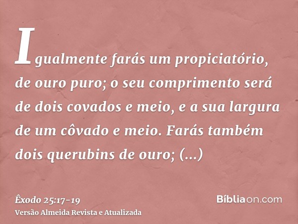 Igualmente farás um propiciatório, de ouro puro; o seu comprimento será de dois covados e meio, e a sua largura de um côvado e meio.Farás também dois querubins 