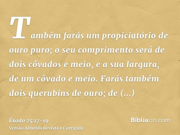 Também farás um propiciatório de ouro puro; o seu comprimento será de dois côvados e meio, e a sua largura, de um côvado e meio.Farás também dois querubins de o