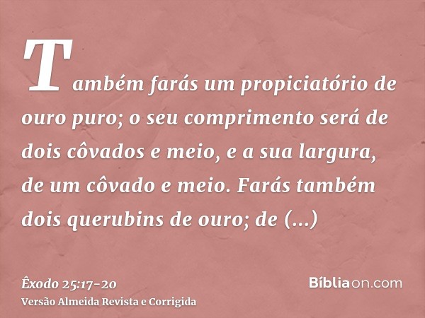 Também farás um propiciatório de ouro puro; o seu comprimento será de dois côvados e meio, e a sua largura, de um côvado e meio.Farás também dois querubins de o