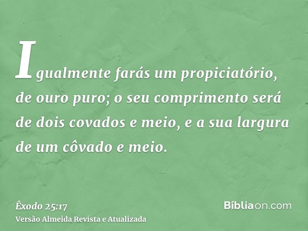 Igualmente farás um propiciatório, de ouro puro; o seu comprimento será de dois covados e meio, e a sua largura de um côvado e meio.